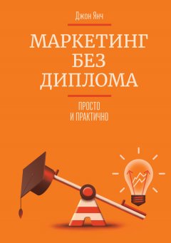 Джон Янч - Маркетинг без диплома. Просто и практично