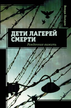 Венди Холден - Дети лагерей смерти. Рожденные выжить
