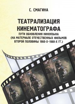 Светлана Смагина - Театрализация кинематографа. Пути обновления киноязыка (на материале отечественных фильмов второй половины 1960-х–1980-х гг.)