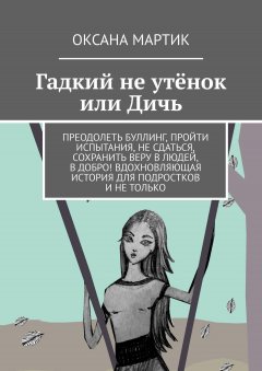 Оксана Мартик - Гадкий не утёнок или Дичь. Преодолеть буллинг, пройти испытания, не сдаться, сохранить веру в людей, в добро! Вдохновляющая история для подростков и не только