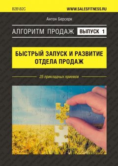 Антон Берсерк - Алгоритм продаж: Быстрый запуск и развитие отдела продаж. Выпуск №1. 25 прикладных приемов