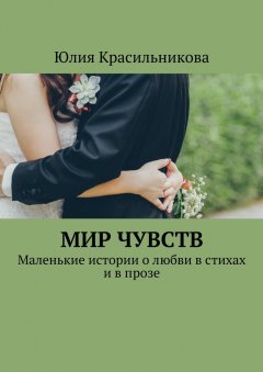 Юлия Красильникова - Мир чувств. Маленькие истории о любви в стихах и в прозе