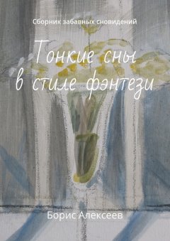 Борис Алексеев - Тонкие сны в стиле фэнтези. Сборник забавных сновидений