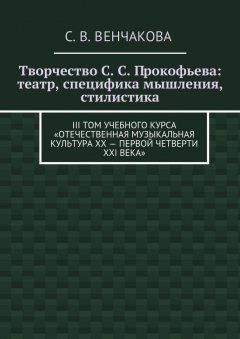 С. Венчакова - Творчество С. С. Прокофьева: театр, специфика мышления, стилистика. III том учебного курса «Отечественная музыкальная культура XX – первой четверти XXI века»