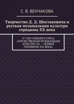 С. Венчакова - Творчество Д. Д. Шостаковича и русская музыкальная культура середины XX века. IV том учебного курса «Отечественная музыкальная литература XX – первой половины XXI века»