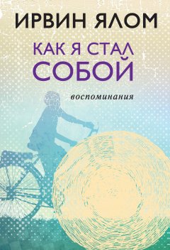 Ирвин Ялом - Как я стал собой. Воспоминания