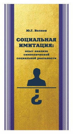 Юрий Волков - Социальная имитация: опыт анализа символической социальной реальности