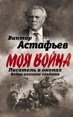 Виктор Астафьев - Моя война. Писатель в окопах: война глазами солдата