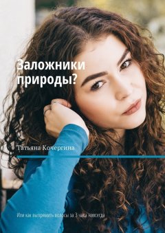 Татьяна Кочергина - Заложники природы? Или как выпрямить волосы за 3 часа навсегда