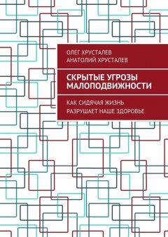 Олег Хрусталев - Скрытые угрозы МАЛОПОДВИЖНОСТИ. Как сидячая жизнь разрушает наше здоровье