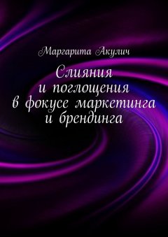 Маргарита Акулич - Слияния и поглощения в фокусе маркетинга и брендинга