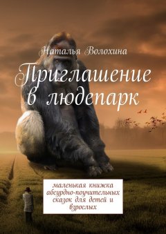 Наталья Волохина - Приглашение в людепарк. Маленькая книжка абсурдно-поучительных сказок для детей и взрослых