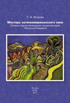 Татьяна Ветрова - Мастера латиноамериканского кино. (Очерки творчества ведущих кинорежиссеров Латинской Америки)