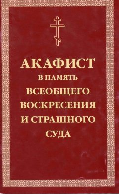 Сборник - Акафист умилительный Господу Иисусу Христу, Праведнейшему Судии и Мздовоздаятелю нашему, в память всеобщего Воскресения и Страшного Суда