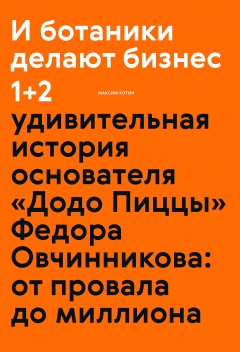 Максим Котин - И ботаники делают бизнес 1+2. Удивительная история основателя «Додо Пиццы» Федора Овчинникова: от провала до миллиона