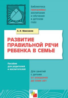 Анатолий Максаков - Развитие правильной речи ребенка в семье. Пособие для родителей и воспитателей. Для занятий с детьми от рождения до семи лет
