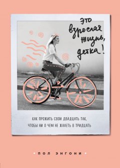 Пол Энгони - Это взрослая жизнь, детка! Как прожить свои двадцать так, чтобы ни о чем не жалеть в тридцать