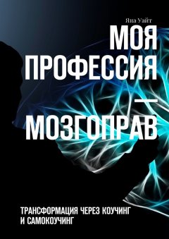 Яна Уайт - Моя профессия – мозгоправ. Трансформация через коучинг и самокоучинг