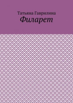 Татьяна Гаврилина - Филарет. Историческая повесть в стихах