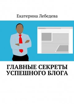 Екатерина Лебедева - Главные секреты успешного блога