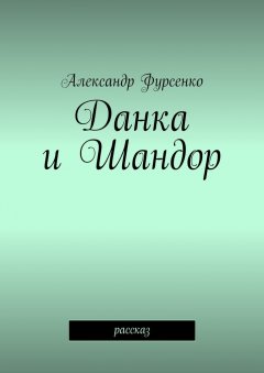 Александр Фурсенко - Данка и Шандор. Рассказ