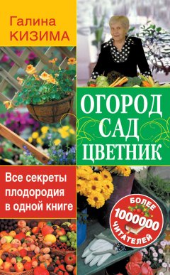 Галина Кизима - Огород, сад, цветник. Все секреты плодородия в одной книге