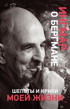 Ингмар Бергман - Шепоты и крики моей жизни