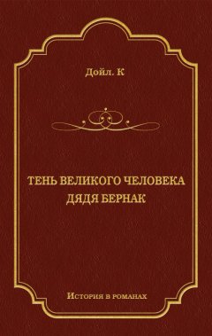 Артур Конан Дойл - Тень великого человека. Дядя Бернак (сборник)