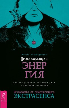 Айгуль Хуснетдинова - Пробуждающая энергия. Как все устроено на самом деле и как жить счастливо. Руководство от практикующего экстрасенса