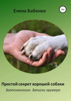 Елена Бабенко - Простой секрет хорошей собаки. Зоопсихология. Записки грумера