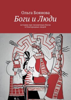 Ольга Боянова - Боги и Люди. Истории про человечных богов и благородных людей