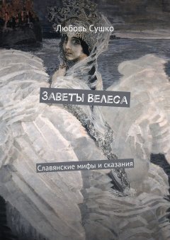 Любовь Сушко - Заветы Велеса. Славянские мифы и сказания