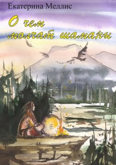 Екатерина Меллис - О чем молчат шаманы. Пособие по регрессионной терапии