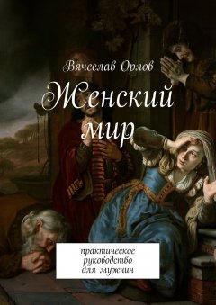 Вячеслав Орлов - Женский мир. Практическое руководство для мужчин