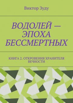 Виктор Зуду - Водолей – эпоха бессмертных. Книга 2. Откровения Хранителя Вечности