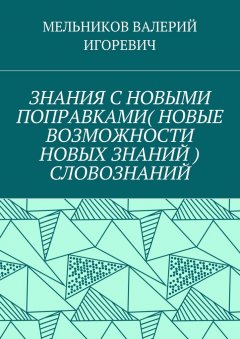 ВАЛЕРИЙ МЕЛЬНИКОВ - ЗНАНИЯ С НОВЫМИ ПОПРАВКАМИ (НОВЫЕ ВОЗМОЖНОСТИ НОВЫХ ЗНАНИЙ) СЛОВОЗНАНИЙ