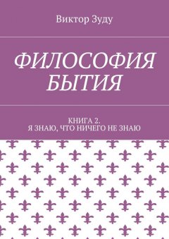 Виктор Зуду - Философия бытия. Книга 2. Я знаю, что ничего не знаю