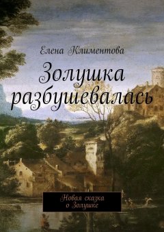 Елена Климентова - Золушка разбушевалась. Новая сказка о Золушке