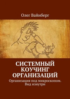 Олег Вайнберг - Системный коучинг организаций. Организация под микроскопом. Вид изнутри