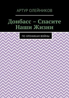 Артур Олейников - Донбасс – Спасите наши жизни. По хроникам войны