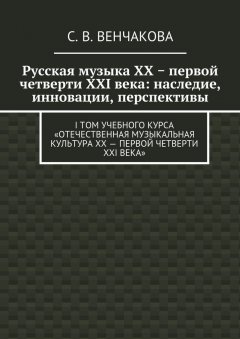 С. Венчакова - Русская музыка XX − первой четверти XXI века: наследие, инновации, перспективы. I том учебного курса «Отечественная музыкальная культура XX – первой четверти XXI века»