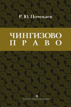 Роман Почекаев - «Чингизово право». Правовое наследие Монгольской империи в тюрко-татарских ханствах и государствах Центральной Азии (Средние века и Новое время)