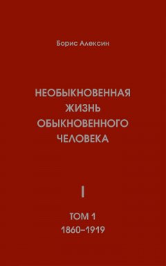 Борис Алексин - Необыкновенная жизнь обыкновенного человека. Книга 1. Том 1