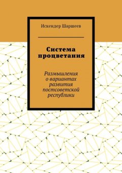 Искендер Шаршеев - Система процветания. Размышления о вариантах развития постсоветской реcпублики