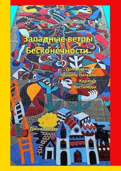 Джон Абеляр - Западные ветры Бесконечности. Дополнение к правилу Нагваля Карлоса Кастанеды