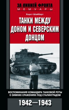 Хорст Шайберт - Танки между Доном и Северским Донцом. Воспоминания командира танковой роты о зимних сражениях под Сталинградом. 1942–1943