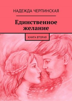 Надежда Черпинская - Единственное желание. Книга вторая