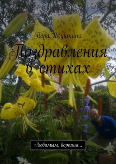 Вера Якушкина - Поздравления в стихах. Любимым, дорогим…