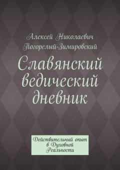 Алексей Погорелый-Зимировский - Славянский ведический дневник. Действительный опыт в Духовной Реальности