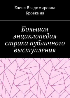 Елена Бровкина - Большая энциклопедия страха публичного выступления
